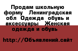 Продам школьную форму - Ленинградская обл. Одежда, обувь и аксессуары » Женская одежда и обувь   